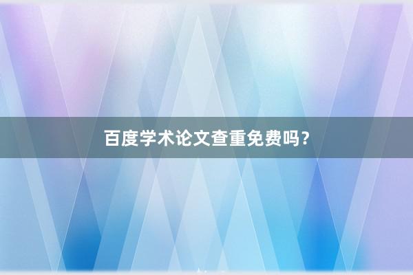 百度学术论文查重免费吗？