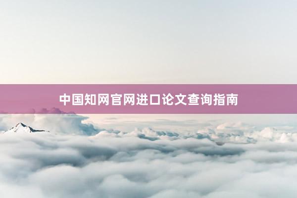 中国知网官网进口论文查询指南